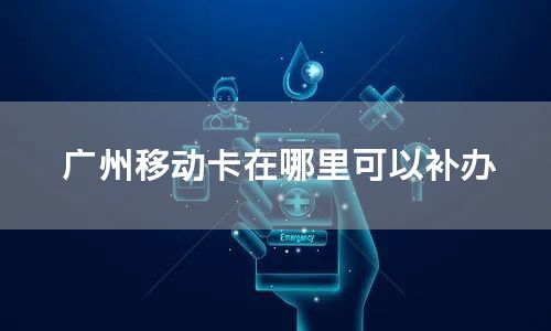 广州移动卡在哪里可以补办