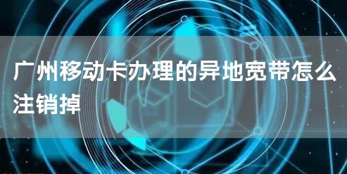 广州移动卡办理的异地宽带怎么注销掉