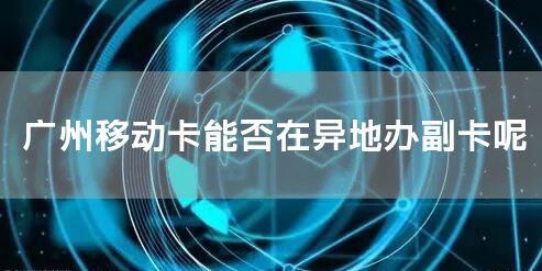 广州移动卡能否在异地办副卡呢