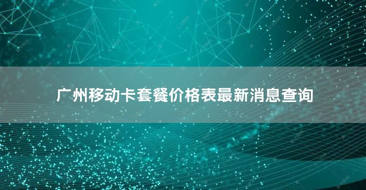 广州移动卡套餐价格表最新消息查询
