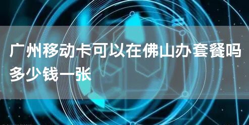 广州移动卡可以在佛山办套餐吗多少钱一张