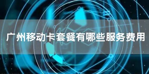 广州移动卡套餐有哪些服务费用