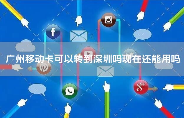 广州移动卡可以转到深圳吗现在还能用吗