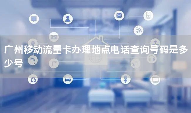 广州移动流量卡办理地点电话查询号码是多少号