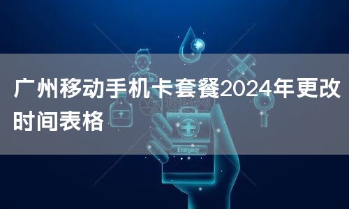 广州移动手机卡套餐2024年更改时间表格
