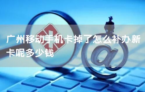广州移动手机卡掉了怎么补办新卡呢多少钱
