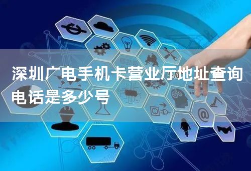 深圳广电手机卡营业厅地址查询电话是多少号