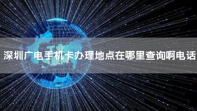 深圳广电手机卡办理地点在哪里查询啊电话