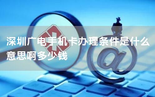 深圳广电手机卡办理条件是什么意思啊多少钱