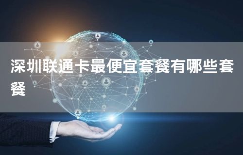 深圳联通卡最便宜套餐有哪些套餐