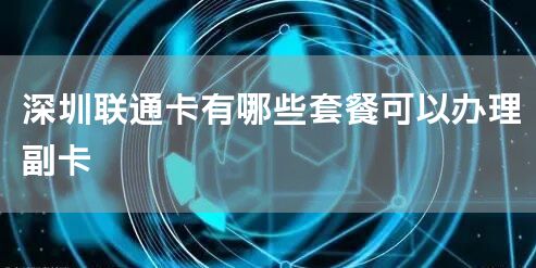 深圳联通卡有哪些套餐可以办理副卡