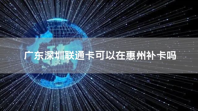 广东深圳联通卡可以在惠州补卡吗