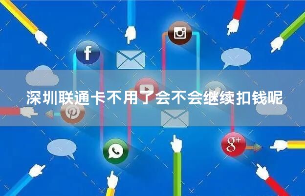 深圳联通卡不用了会不会继续扣钱呢