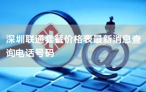 深圳联通套餐价格表最新消息查询电话号码