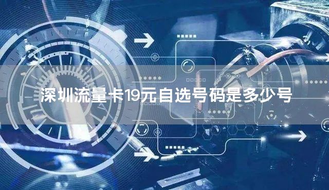 深圳流量卡19元自选号码是多少号