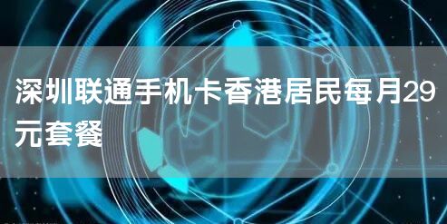 深圳联通手机卡香港居民每月29元套餐