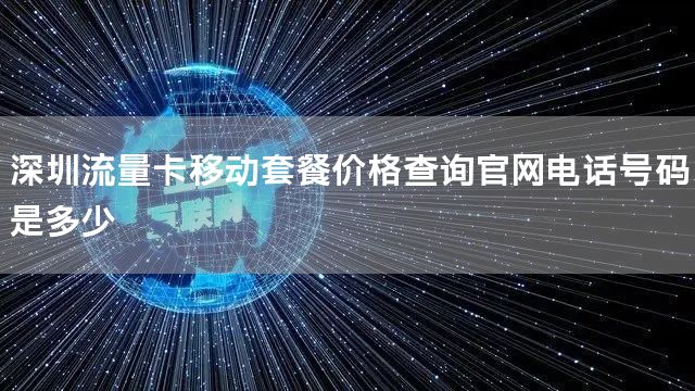 深圳流量卡移动套餐价格查询官网电话号码是多少