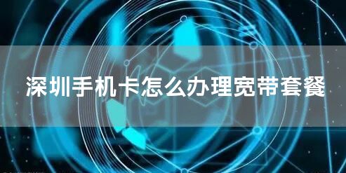 深圳手机卡怎么办理宽带套餐