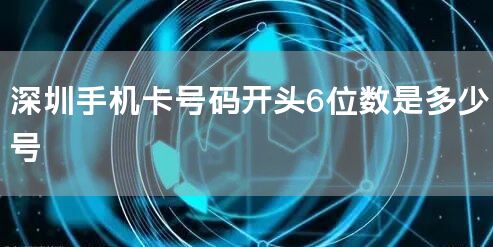 深圳手机卡号码开头6位数是多少号