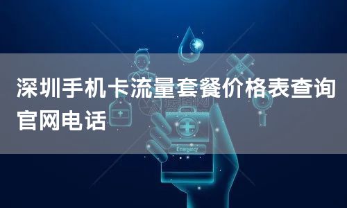 深圳手机卡流量套餐价格表查询官网电话