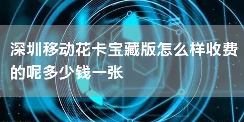 深圳移动花卡宝藏版怎么样收费的呢多少钱一张