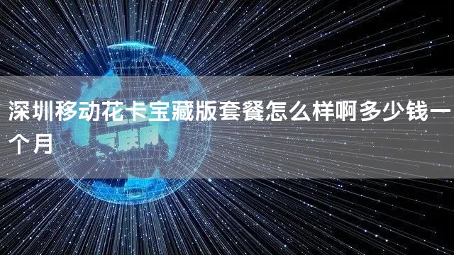 深圳移动花卡宝藏版套餐怎么样啊多少钱一个月