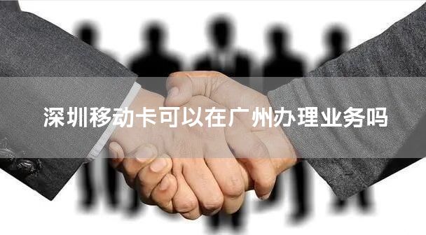 深圳移动卡可以在广州办理业务吗