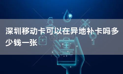 深圳移动卡可以在异地补卡吗多少钱一张