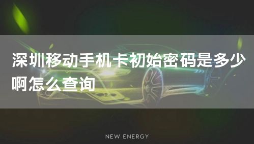 深圳移动手机卡初始密码是多少啊怎么查询