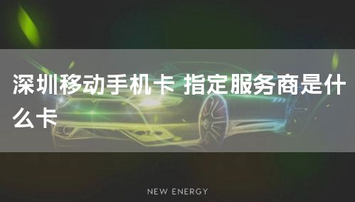 深圳移动手机卡 指定服务商是什么卡