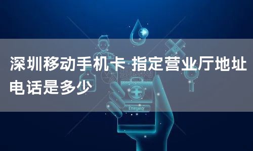 深圳移动手机卡 指定营业厅地址电话是多少