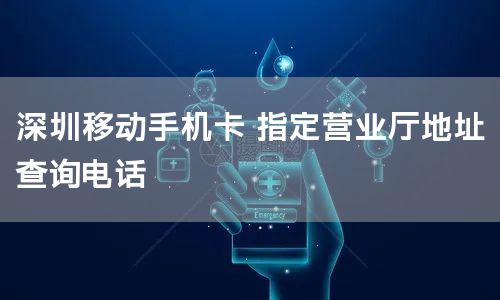深圳移动手机卡 指定营业厅地址查询电话
