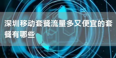 深圳移动套餐流量多又便宜的套餐有哪些