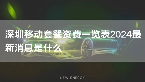 深圳移动套餐资费一览表2024最新消息是什么