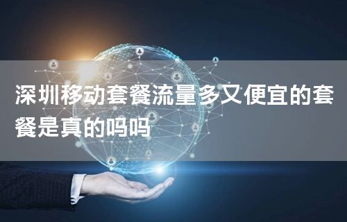 深圳移动套餐流量多又便宜的套餐是真的吗吗