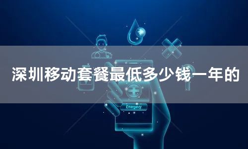 深圳移动套餐最低多少钱一年的