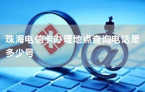 珠海电信卡办理地点查询电话是多少号