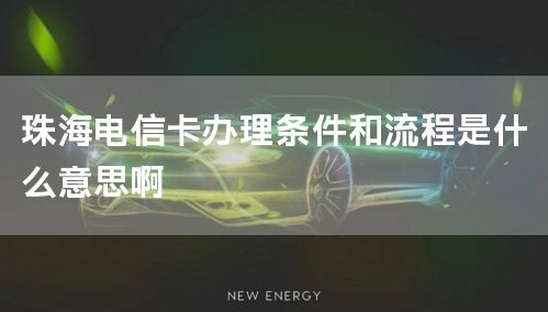 珠海电信卡办理条件和流程是什么意思啊