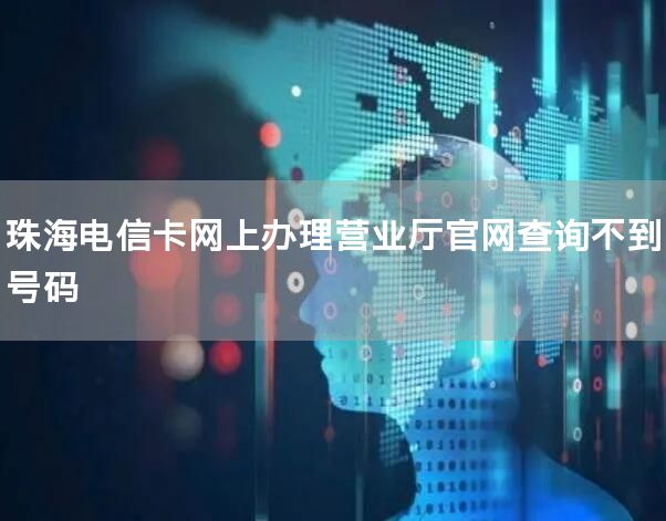 珠海电信卡网上办理营业厅官网查询不到号码