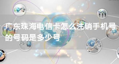广东珠海电信卡怎么注销手机号的号码是多少号