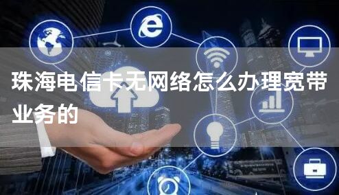 珠海电信卡无网络怎么办理宽带业务的