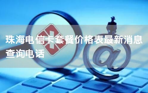 珠海电信卡套餐价格表最新消息查询电话