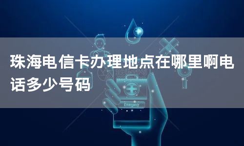 珠海电信卡办理地点在哪里啊电话多少号码