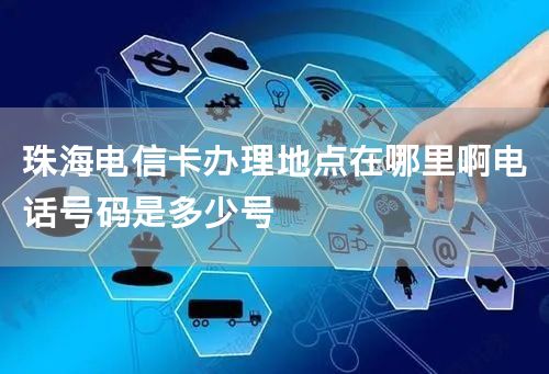 珠海电信卡办理地点在哪里啊电话号码是多少号