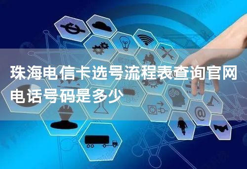 珠海电信卡选号流程表查询官网电话号码是多少