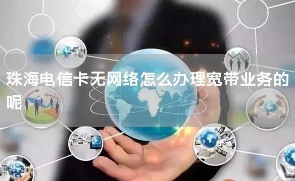 珠海电信卡无网络怎么办理宽带业务的呢