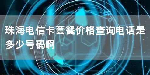 珠海电信卡套餐价格查询电话是多少号码啊