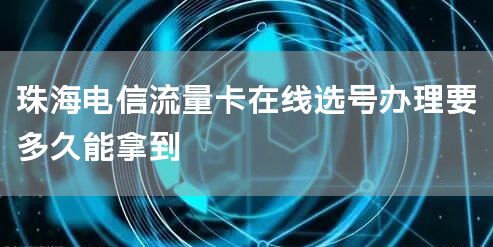 珠海电信流量卡在线选号办理要多久能拿到