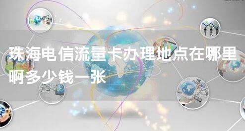 珠海电信流量卡办理地点在哪里啊多少钱一张