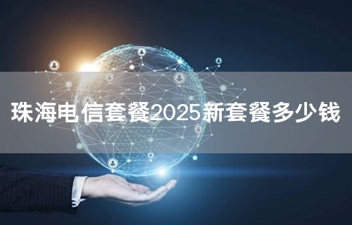 珠海电信套餐2025新套餐多少钱